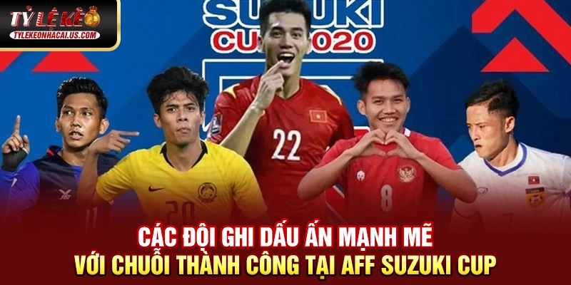 Các đội ghi dấu ấn mạnh mẽ với chuỗi thành công tại AFF Suzuki Cup
